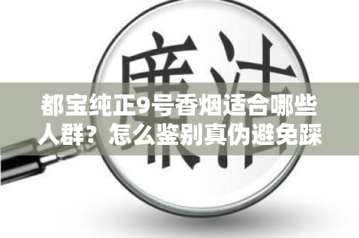 都宝纯正9号香烟适合哪些人群？怎么鉴别真伪避免踩坑？
